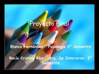 Proyecto Final Blanca Hernández  Psicología 3° Semestre Rocío Cristina Ríos  Arq. De Interiores  3° Semestre 