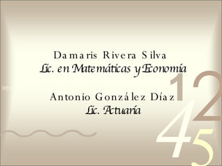 Damaris Rivera Silva   Lic. en Matemáticas y Economía  Antonio González Díaz   Lic. Actuaría 