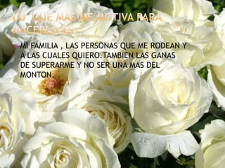 LO  QUE MAS ME MOTIVA PARA HACERLO ES MI FAMILIA , LAS PERSONAS QUE ME RODEAN Y A LAS CUALES QUIERO.TAMBIEN LAS GANAS DE SUPERARME Y NO SER UNA MAS DEL MONTON.                                                                                                                                                                                        