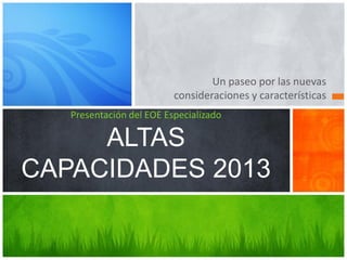 Un paseo por las nuevas
consideraciones y características
Presentación del EOE Especializado

ALTAS
CAPACIDADES 2013

 