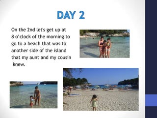               DAY 2On the 2nd let's get up at 8 o’clock of the morning to go to a beach that was to another side of the island that my aunt and my cousin knew.