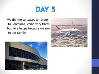 We did the suitcases to returnto Barcelona, came very tired but very happy because we sawto our family.  DAY 5