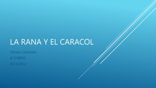 LA RANA Y EL CARACOL
Denisa Gabriela
6º CURSO
2013-2014
 