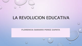 LA REVOLUCION EDUCATIVA
FLORENCIA DAMARIS PEREZ ZAPATA
 