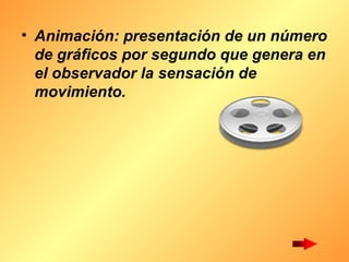 Animación: presentación de un número de gráficos por segundo que genera en el observador la sensación de movimiento.   