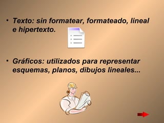 Texto: sin formatear, formateado, lineal e hipertexto.  Gráficos: utilizados para representar esquemas, planos, dibujos lineales...  