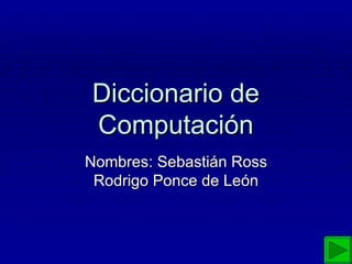 Diccionario de Computación Nombres: Sebastián Ross Rodrigo Ponce de León 