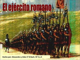 El ejército romano Hecho por: Alexandra y Aida 1º B Bach. Nº 3 y 4 