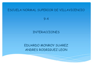 ESCUELA NORMAL SUPERIOR DE VILLAVICENCIO

                  9-4



             INTERACCIONES



        EDUARDO MONROY SUAREZ
        ANDRES RODRIGUEZ LEON
 