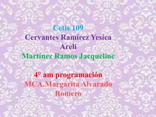Cetís 109
Cervantes Ramírez Yesica
Areli
Martínez Ramos Jacqueline
4° am programación
MCA.Margarita Alvarado
Romero
 
