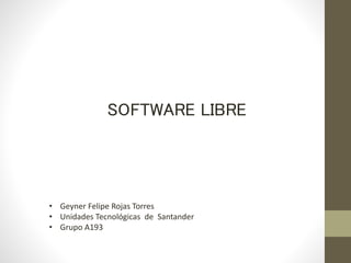 SOFTWARE LIBRE
• Geyner Felipe Rojas Torres
• Unidades Tecnológicas de Santander
• Grupo A193
 