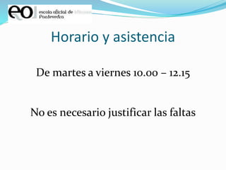 Horario y asistencia
De martes a viernes 10.00 – 12.15
No es necesario justificar las faltas
 