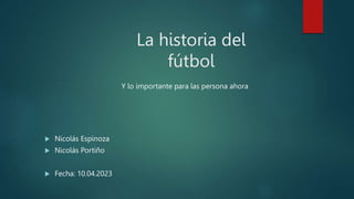 La historia del
fútbol
Y lo importante para las persona ahora
 Nicolás Espinoza
 Nicolás Portiño
 Fecha: 10.04.2023
 