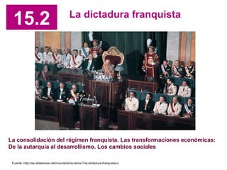 15.2 La dictadura franquista
La consolidación del régimen franquista. Las transformaciones económicas:
De la autarquía al desarrollismo. Los cambios sociales
Fuente: http://es.slideshare.net/manoloib/he-tema-7-la-dictadura-franquista-ii
 