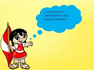 ¿ CUALES SON LAS
CARASTERISTICAS DEL
FOLKLOR PERUANO ?
 