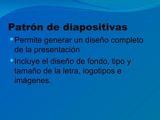 Patrón de diapositivas
 Permite generar un diseño completo
  de la presentación
 Incluye el diseño de fondo, tipo y
  tamaño de la letra, logotipos e
  imágenes.
 