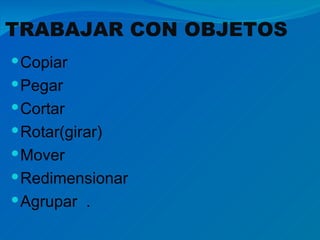 TRABAJAR CON OBJETOS
 Copiar
 Pegar
 Cortar
 Rotar(girar)
 Mover
 Redimensionar
 Agrupar .
 