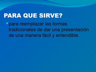 PARA QUE SIRVE?
 para reemplazar las formas
 tradicionales de dar una presentación
 de una manera fácil y entendible.
 