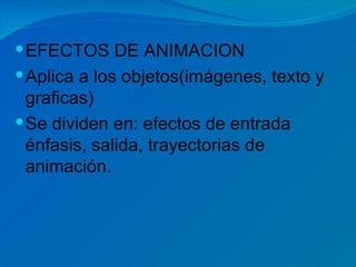  EFECTOS DE ANIMACION
 Aplica a los objetos(imágenes, texto y
  graficas)
 Se dividen en: efectos de entrada
  énfasis, salida, trayectorias de
  animación.
 