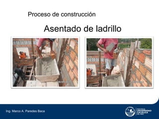 Proceso de construcción

                         Asentado de ladrillo




Ing. Marco A. Paredes Baca
 