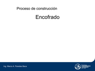 Proceso de construcción

                             Encofrado




Ing. Marco A. Paredes Baca
 