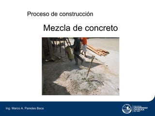 Proceso de construcción

                         Mezcla de concreto




Ing. Marco A. Paredes Baca
 