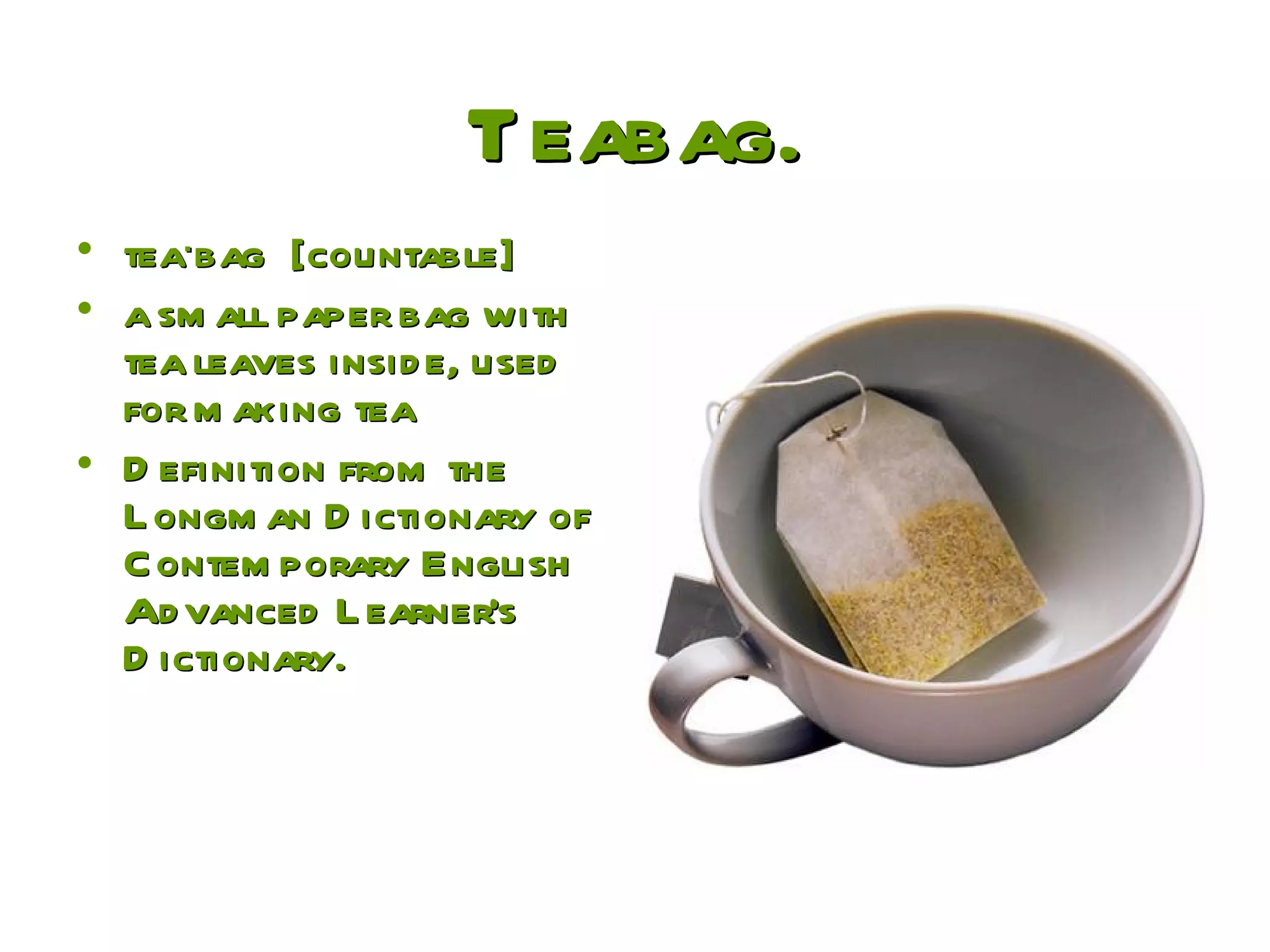 Teabag. tea‧bag [countable] a small paper bag with tea leaves inside, used for making tea Definition from the Longman Dictionary of Contemporary English  Advanced Learner's Dictionary. 