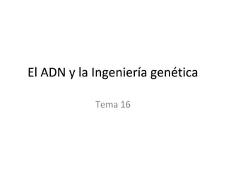 El ADN y la Ingeniería genética
Tema 16

 