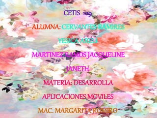 CETIS 109
ALUMNA:CERVANTES RAMIRES
YESICA ARELI
MARTINEZ RAMOS JACQUELINE
JANETH
MATERIA: DESARROLLA
APLICACIONES MOVILES
MAC. MARGARITA ROMERO