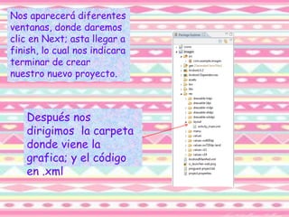 Nos aparecerá diferentes
ventanas, donde daremos
clic en Next; asta llegar a
finish, lo cual nos indicara
terminar de crear
nuestro nuevo proyecto.
Después nos
dirigimos la carpeta
donde viene la
grafica; y el código
en .xml