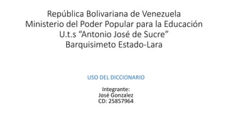 República Bolivariana de Venezuela
Ministerio del Poder Popular para la Educación
U.t.s “Antonio José de Sucre”
Barquisimeto Estado-Lara
USO DEL DICCIONARIO
Integrante:
José Gonzalez
CD: 25857964
 