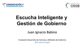 Escucha Inteligente y
Gestión de Gobierno
Juan Ignacio Babino
Fundación Desarrollo de Ciencias y Métodos de Gobierno
@FundacionCigob
 