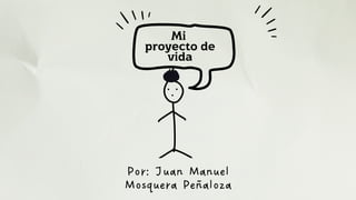 Mi
proyecto de
vida
Por: Juan Manuel
Mosquera Peñaloza
 