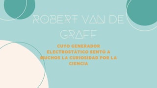 ROBERT VAN DE
GRAFF
CUYO GENERADOR
ELECTROSTÁTICO SENTÓ A
MUCHOS LA CURIOSIDAD POR LA
CIENCIA
 