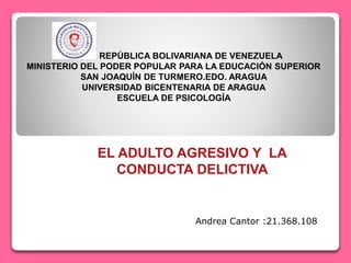 REPÚBLICA BOLIVARIANA DE VENEZUELA
MINISTERIO DEL PODER POPULAR PARA LA EDUCACIÓN SUPERIOR
SAN JOAQUÍN DE TURMERO.EDO. ARAGUA
UNIVERSIDAD BICENTENARIA DE ARAGUA
ESCUELA DE PSICOLOGÍA
EL ADULTO AGRESIVO Y LA
CONDUCTA DELICTIVA
Andrea Cantor :21.368.108
 