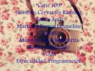 “Cetis 109”
Nombre: Cervantes Ramírez
Yesica Areli
Martínez Ramos Jacqueline
Janeth
Maestra: MCA/Margarita
Romero Alvarado
4°AM
Especialidad: Programación
 