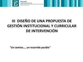 III DISEÑO DE UNA PROPUESTA DE
GESTIÓN INSTITUCIONAL Y CURRICULAR
DE INTERVENCIÓN

"Un camino..., un recorrido posible"

 