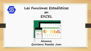 Alumno:
Quintana Rosales Joan
Las Funciones Estadísticas
en
EXCEL
 