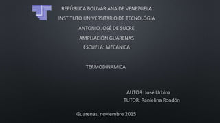 REPÚBLICA BOLIVARIANA DE VENEZUELA
INSTITUTO UNIVERSITARIO DE TECNOLÓGIA
ANTONIO JOSÉ DE SUCRE
AMPLIACIÓN GUARENAS
ESCUELA: MECANICA
AUTOR: José Urbina
TUTOR: Ranielina Rondón
Guarenas, noviembre 2015
TERMODINAMICA
 