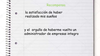 Recompensa
y el orgullo de haberme vuelto un
administrador de empresas integro
la satisfacción de haber
realizado mis sueños
 