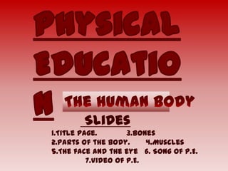 Slides
1.Title page.        3.Bones
2.Parts of the body.      4.Muscles
5.The face and the eye 6. Song of P.E.
          7.Video of P.E.
 