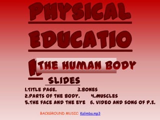 Slides
1.Title page.      3.Bones
2.Parts of the body.    4.Muscles
5.The face and the eye 6. Video and song of P.E.
     BACKGROUND MUSIC: Kalimba.mp3
 