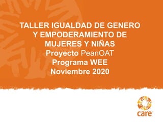 TALLER IGUALDAD DE GENERO
Y EMPODERAMIENTO DE
MUJERES Y NIÑAS
Proyecto PeanOAT
Programa WEE
Noviembre 2020
 