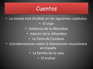 Cuentos
• La novela está dividida en los siguientes capítulos:
• El viaje
• Gobierno de la Alhambra
• Interior de la Alhambra
• La Torre de Comares
• Consideraciones sobre la dominación musulmana
en España
• La familia de la casa
• El truhan
 