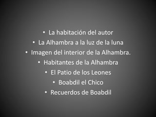 • La habitación del autor
• La Alhambra a la luz de la luna
• Imagen del interior de la Alhambra.
• Habitantes de la Alhambra
• El Patio de los Leones
• Boabdil el Chico
• Recuerdos de Boabdil
 