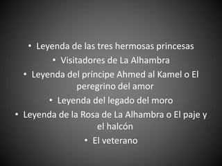 • Leyenda de las tres hermosas princesas
• Visitadores de La Alhambra
• Leyenda del príncipe Ahmed al Kamel o El
peregrino del amor
• Leyenda del legado del moro
• Leyenda de la Rosa de La Alhambra o El paje y
el halcón
• El veterano
 