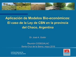 Aplicación de Modelos Bio-económicos:
El caso de la Ley de CBN en la provincia
del Chaco, Argentina
Dr. José A. Gobbi
Reunión CODEGALAC
Santa Cruz de la Sierra, mayo 2016
 
