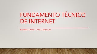FUNDAMENTO TÉCNICO
DE INTERNET
EDUARDO CANO Y DAVID CENTELLAS
 