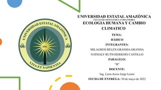 UNIVERSIDAD ESTATAL AMAZÓNICA
FACULTAD CIENCIAS DE LA VIDA/TIERRA
ECOLOGIA HUMANA Y CAMBIO
CLIMATICO
TEMA:
HÁDICO
INTEGRANTES:
MILAGROS BELEN GRANDA GRANDA
NATHALY RUTH HERRERS CASTILLO
PARALELO:
“B”
DOCENTE:
Ing. Leon Arcos Jorge Lenin
FECHA DE ENTREGA: 30 de mayo de 2022
 
