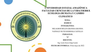 UNIVERSIDAD ESTATALAMAZÓNICA
FACULTAD CIENCIAS DE LA VIDA/TIERRA
ECOLOGIA HUMANA Y CAMBIO
CLIMATICO
TEMA:
HÁDICO
INTEGRANTES:
MILAGROS BELEN GRANDA GRANDA
NATHALY RUTH HERRERA CASTILLO
PARALELO:
“B”
DOCENTE:
Ing. Leon Arcos Jorge Lenin
FECHA DE ENTREGA: 30 de mayo de 2022
 